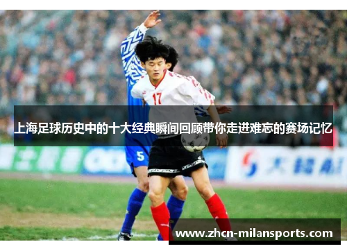 上海足球历史中的十大经典瞬间回顾带你走进难忘的赛场记忆