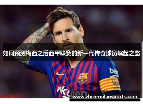 如何预测梅西之后西甲联赛的新一代传奇球员崛起之路