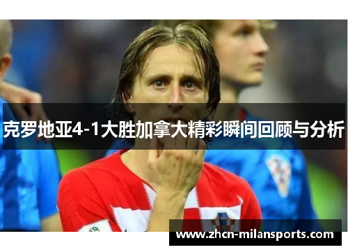 克罗地亚4-1大胜加拿大精彩瞬间回顾与分析