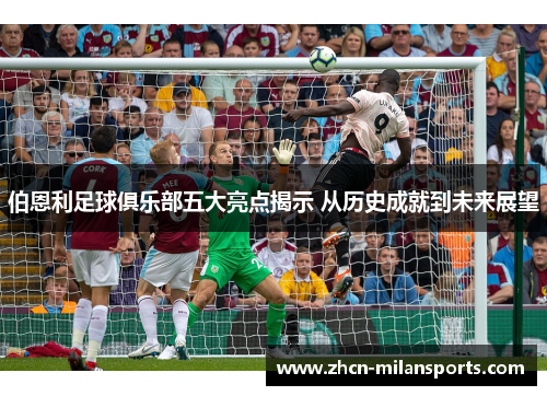 伯恩利足球俱乐部五大亮点揭示 从历史成就到未来展望