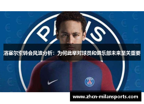 洛塞尔索转会风波分析：为何此举对球员和俱乐部未来至关重要