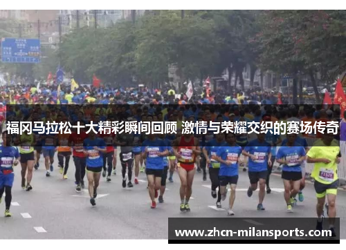 福冈马拉松十大精彩瞬间回顾 激情与荣耀交织的赛场传奇