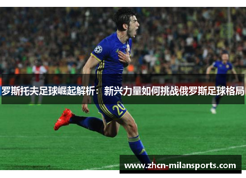 罗斯托夫足球崛起解析：新兴力量如何挑战俄罗斯足球格局