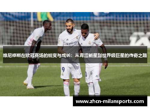 维尼修斯在欧冠赛场的蜕变与成长：从青涩新星到世界级巨星的传奇之路