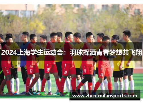 2024上海学生运动会：羽球挥洒青春梦想共飞翔