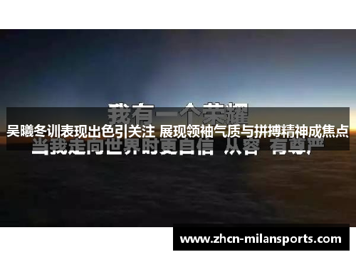 吴曦冬训表现出色引关注 展现领袖气质与拼搏精神成焦点
