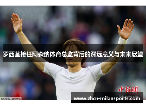 罗西基接任阿森纳体育总监背后的深远意义与未来展望