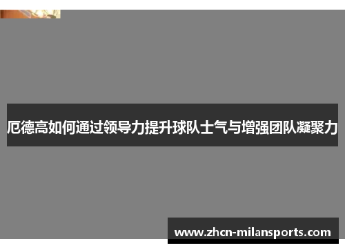 厄德高如何通过领导力提升球队士气与增强团队凝聚力