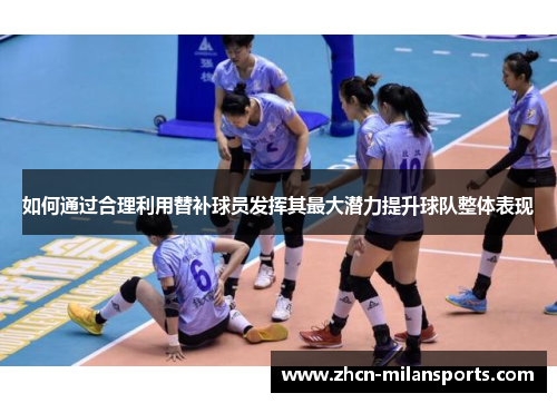 如何通过合理利用替补球员发挥其最大潜力提升球队整体表现
