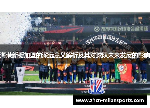 海港新援加盟的深远意义解析及其对球队未来发展的影响