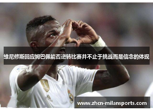 维尼修斯回应姆巴佩能否逆转比赛并不止于挑战而是信念的体现