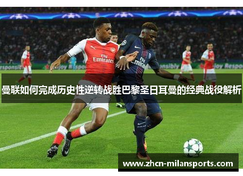 曼联如何完成历史性逆转战胜巴黎圣日耳曼的经典战役解析