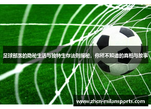 足球部落的隐秘生活与独特生存法则揭秘，你所不知道的真相与故事