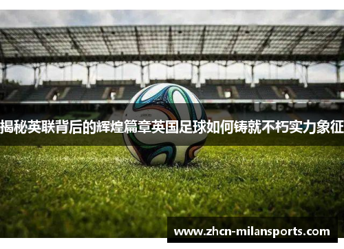 揭秘英联背后的辉煌篇章英国足球如何铸就不朽实力象征