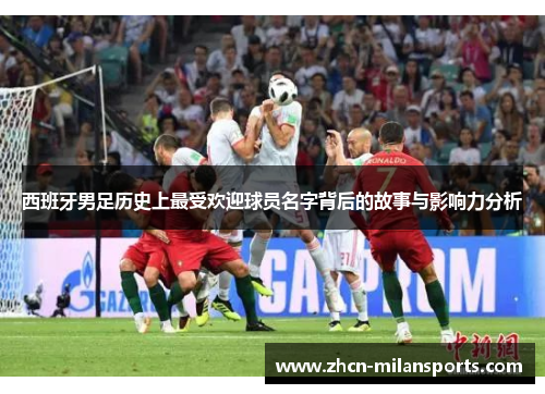 西班牙男足历史上最受欢迎球员名字背后的故事与影响力分析